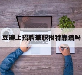 泰兴豆瓣上雇用兼职模特靠谱吗的简单介绍