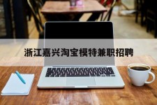 泰兴浙江嘉兴淘宝模特兼职雇用(浙江嘉兴淘宝模特兼职雇用信息)