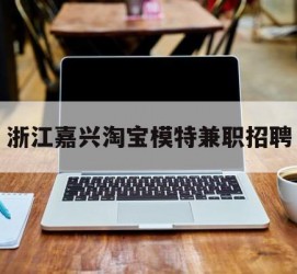 泰兴浙江嘉兴淘宝模特兼职雇用(浙江嘉兴淘宝模特兼职雇用信息)