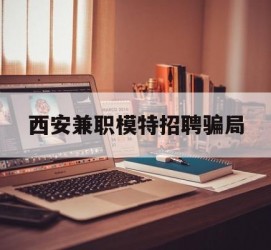 泰兴西安兼职模特雇用圈套(西安的雇用模特是实的吗)