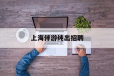 泰兴上海伴游纯出雇用(上海伴游雇用月入20)