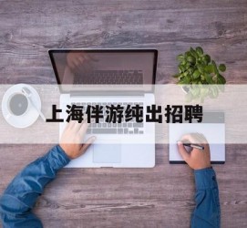 泰兴上海伴游纯出雇用(上海伴游雇用月入20)