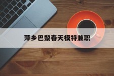 泰兴萍乡巴黎春天模特兼职(萍乡巴黎春天模特兼职雇用)