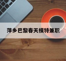 泰兴萍乡巴黎春天模特兼职(萍乡巴黎春天模特兼职雇用)