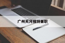 泰兴广州天河模特兼职(广州天河区雇用模特)