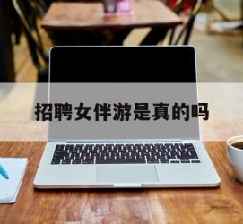 泰兴雇用女伴游是实的吗(私家伴游雇用信息是实的吗)