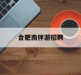 泰兴合肥南伴游雇用(合肥导游雇用信息)