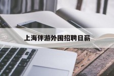 泰兴上海伴游外围雇用日薪(上海雇用伴游年薪8000万)