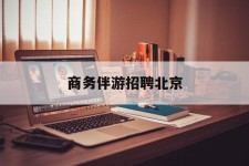 泰兴商务伴游雇用北京(北京旅游公司雇用伴游)