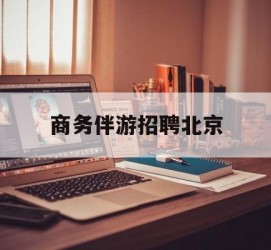 泰兴商务伴游雇用北京(北京旅游公司雇用伴游)
