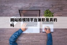 泰兴网站拍模特平台兼职是实的吗(网站拍模特平台兼职是实的吗吗)