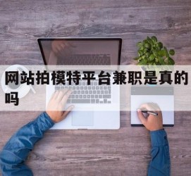 泰兴网站拍模特平台兼职是实的吗(网站拍模特平台兼职是实的吗吗)