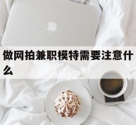 泰兴做网拍兼职模特需要留意什么(做网拍模特好欠好)