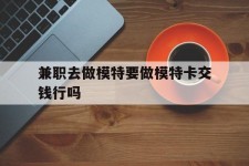 泰兴关于兼职去做模特要做模特卡交钱行吗的信息