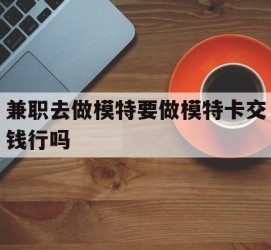 泰兴关于兼职去做模特要做模特卡交钱行吗的信息