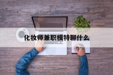泰兴化装师兼职模特聊什么(兼职化装师怎么样)