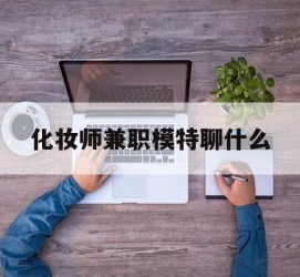 泰兴化装师兼职模特聊什么(兼职化装师怎么样)